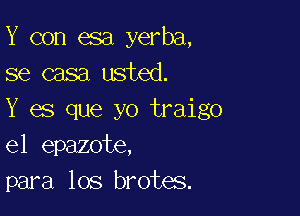 Y con esa yerba,
se casa usted.

Y es que yo traigo
el epazote,
para los brotes.