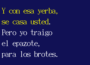 Y con esa yerba,
se casa usted.

Pero yo traigo
el epazote,
para los brotes.