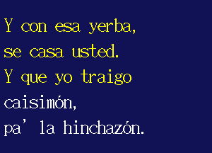 Y con esa yerba,
se casa usted.

Y que yo traigo
caisimOn,

!

pa la hinchazOn.