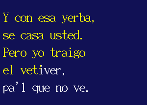 Y con esa yerba,
se casa usted.

Pero yo traigo
el vetiver,
pa'l que no ve.