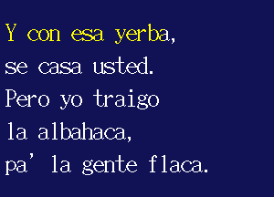 Y con esa yerba,
se casa usted.

Pero yo traigo

1a albahaca,

!

pa la gente flaca.