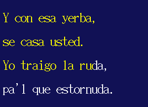 Y con esa yerba,
se casa usted.

Yo traigo 1a ruda,

pa'l que estornuda.