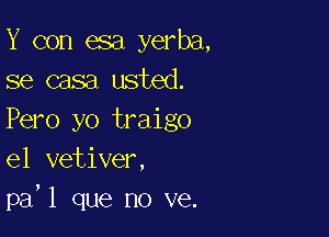 Y con esa yerba,
se casa usted.

Pero yo traigo
el vetiver,
pa'l que no ve.