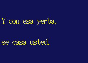 Y con esa yerba,

se casa usted.