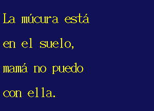 Ia macura esta

en el suelo,

mama no puedo

con ella.