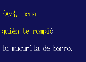 Ay , nena

qui n te rompio

tu mucurita de barro.