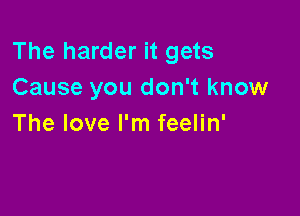 The harder it gets
Cause you don't know

The love I'm feelin'