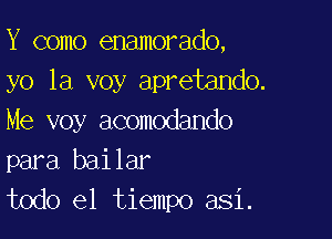 Y como enamorado,
yo 1a voy apretando.

Me voy acomodando
para bailar
todo el tiempo asi.