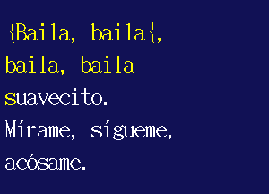 8311a, baila ,
baila, baila

suavecito.
Mirame, sigueme,
acdsame.