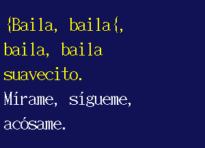 8311a, baila ,
baila, baila

suavecito.
Mirame, sigueme,
acdsame.