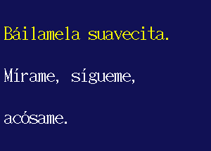 Bai lamela suavecita.

Mirame, sigueme,

acdsame.