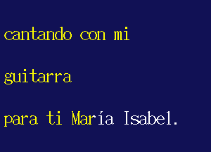 cantando con mi

guitarra

para ti Maria Isabel.