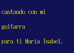 cantando con mi

guitarra

para ti Maria Isabel.