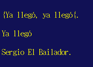 Ya llego, ya llegO .

Ya llego

Sergio E1 Bailador.