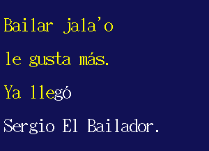 Bailar jala,o

1e gusta mas.
Ya llego
Sergio El Bailador.