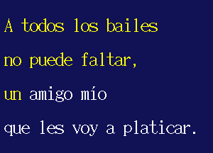 A todos los bailes
no puede faltar,

un amigo mio

que les voy a platicar.