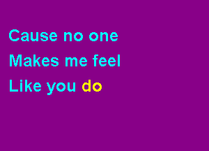 Cause no one
Makes me feel

Like you do