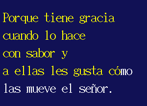 Porque tiene gracia
cuando lo hace

con sabor y
a ellas les gusta COmo
las mueve e1 se or.