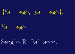 Ya llego, ya llegO .

Ya llego

Sergio E1 Bailador.