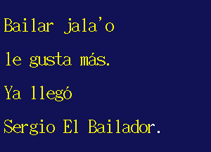 Bailar jala,o

1e gusta mas.
Ya llego
Sergio El Bailador.