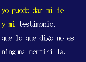 yo puedo dar mi fe

y mi testimonio,

que lo que digo no es

ninguna mentirilla.