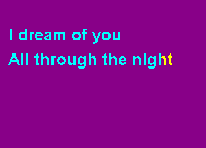 I dream of you
All through the night