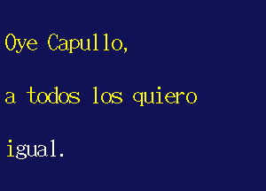 Oye Capullo,

a todos los quiero

igual.