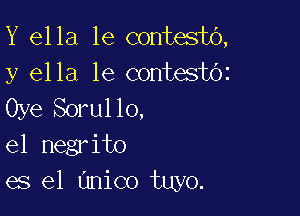 Y ella 1e contestO,
y ella 1e contesboz

Oye Sorul lo,

el negrito
es el (Inico tuyo.