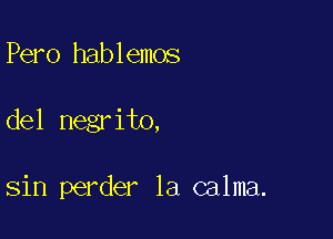 Pero hablemos

del negrito,

sin perder la calma.