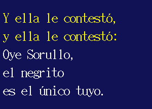 Y ella 1e contestO,
y ella 1e contesboz

Oye Sorul lo,

el negrito
es el (Inico tuyo.