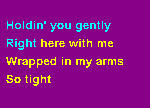 Holdin' you gently
Right here with me

Wrapped in my arms
80 tight