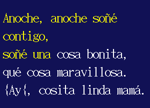 Anoche, anoche sofk'e
contigo,

sofk'e una cosa bonita,
qu(e cosa maravillosa.
MM, cosita linda mama.