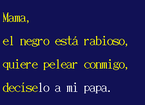 Mama,

el negro esta rabioso,

quiere pelear conmigo,

deciselo a mi papa.