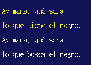 Ay mama, qu sera
lo que tiene el negro.

Ay mama, qu sera

lo que busca e1 negro.