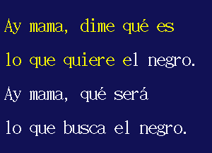 Ay mama, dime qmig es
lo que quiere el negro.

Ay mama, qu sera

lo que busca e1 negro.