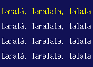 Larala,
Larala,
Larala,
Larala,

laralala,
laralala,
laralala,

laralala,

lalala
lalala
lalala

lalala