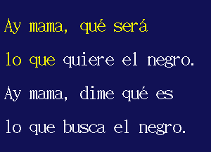 Ay mama, qu sera
lo que quiere el negro.

Ay mama, dime qu es

lo que busca e1 negro.