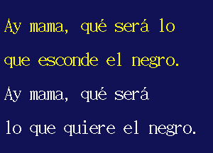 Ay mama, qu sera lo
que esconde el negro.

Ay mama, qu sera

lo que quiere e1 negro.