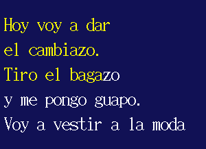 Hoy voy a dar
e1 Gambiazo.
Tiro e1 bagazo

y me Pongo guapo.
Voy a vestir a la moda