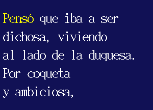 Pensb que iba a ser
dichosa, viviendo

a1 lado de la duquesa.
Por coqueta
y ambiciosa,