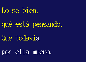 Lo 86 bien,

qu esta pensando.

Que todavia

por ella muero.