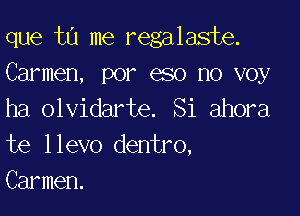 que tu me regalaste.

Carmen, por eso no voy
ha olvidarte. Si ahora

te llevo dentro,
Carmen.