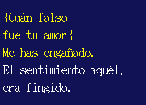 Cuan falso
fue tu amor

Me has enga ado.
E1 sentimiento aqu 1,
era fingido.