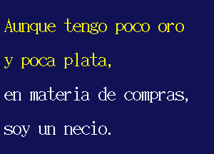 Aunque tengo poco oro

y poca plata,

en materia de compras,

soy un necio.