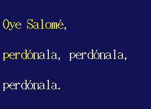 Oye Salom ,

perdOnala, perdbnala,

perdbnala.