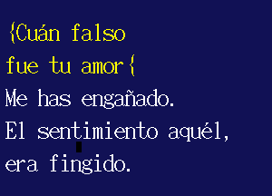 Cuan falso
fue tu amor

Me has enga ado.
E1 sentimiento aqu 1,
era fingido.