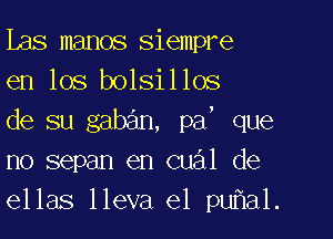 Les manos siempre
en los bolsillos

de su gaban, pa, que
no sepan en cual de
ellas lleva e1 pu a1.