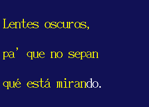 Lentes oscuros,

Pa, que no sepan

qu esta mirando.