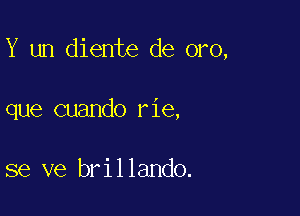 Y un diente de oro,

que cuando rie,

se ve brillando.