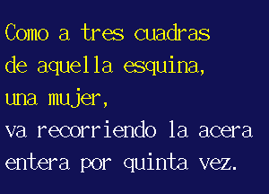 Como a tres cuadras

de aquella esquina,

una mujer,

va recorriendo la acera
entera por quinta vez.